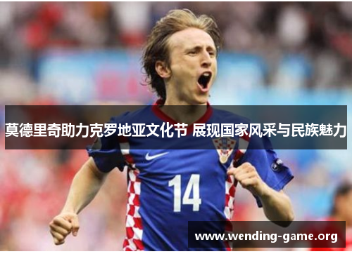 莫德里奇助力克罗地亚文化节 展现国家风采与民族魅力 莫德里奇助力克罗地亚文化节 展现国家风采与民族魅力