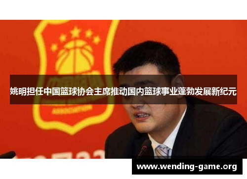 姚明担任中国篮球协会主席推动国内篮球事业蓬勃发展新纪元