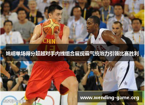 姚明单场得分超越对手内线组合展现霸气统治力引领比赛胜利 姚明单场得分超越对手内线组合展现霸气统治力引领比赛胜利
