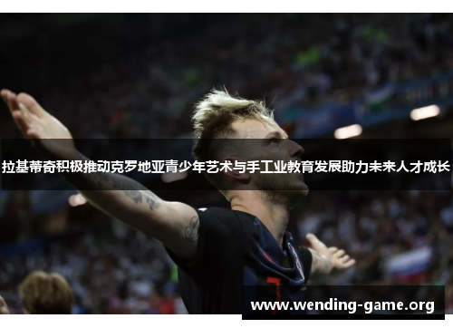 拉基蒂奇积极推动克罗地亚青少年艺术与手工业教育发展助力未来人才成长 拉基蒂奇积极推动克罗地亚青少年艺术与手工业教育发展助力未来人才成长