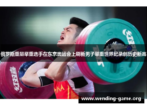 俄罗斯重量举重选手在东京奥运会上刷新男子举重世界纪录创历史新高 俄罗斯重量举重选手在东京奥运会上刷新男子举重世界纪录创历史新高