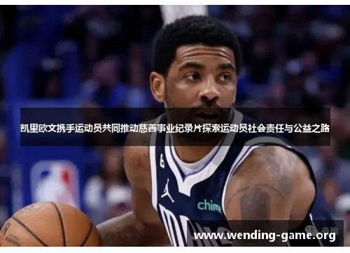 凯里欧文携手运动员共同推动慈善事业纪录片探索运动员社会责任与公益之路 凯里欧文携手运动员共同推动慈善事业纪录片探索运动员社会责任与公益之路