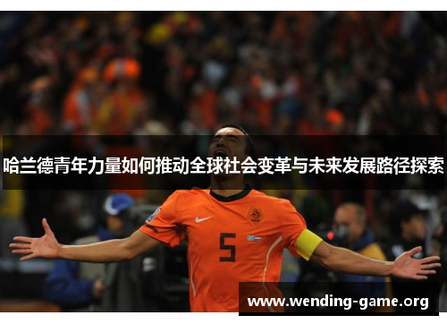 哈兰德青年力量如何推动全球社会变革与未来发展路径探索 哈兰德青年力量如何推动全球社会变革与未来发展路径探索