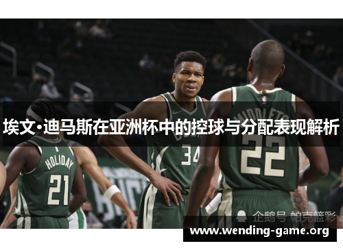 埃文·迪马斯在亚洲杯中的控球与分配表现解析 埃文·迪马斯在亚洲杯中的控球与分配表现解析
