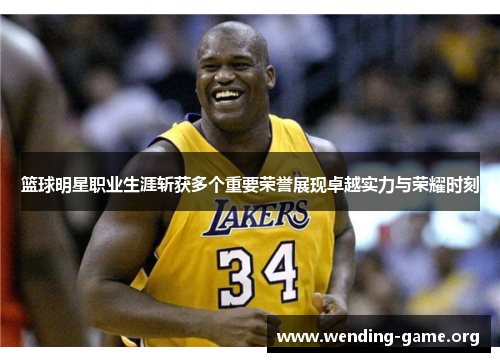 篮球明星职业生涯斩获多个重要荣誉展现卓越实力与荣耀时刻 篮球明星职业生涯斩获多个重要荣誉展现卓越实力与荣耀时刻