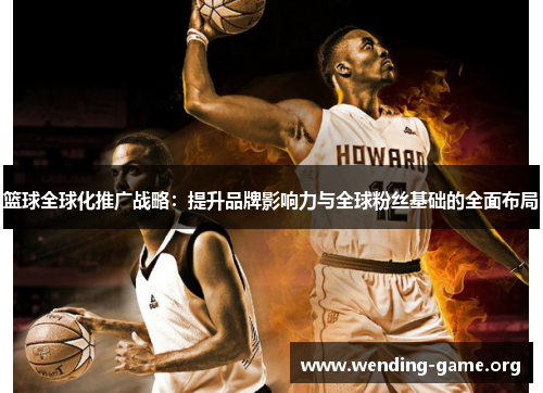 篮球全球化推广战略:提升品牌影响力与全球粉丝基础的全面布局 篮球全球化推广战略:提升品牌影响力与全球粉丝基础的全面布局