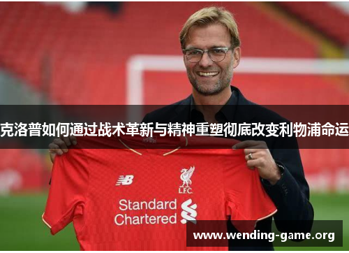 克洛普如何通过战术革新与精神重塑彻底改变利物浦命运 克洛普如何通过战术革新与精神重塑彻底改变利物浦命运