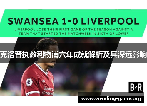 克洛普执教利物浦六年成就解析及其深远影响 克洛普执教利物浦六年成就解析及其深远影响