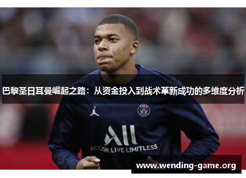 巴黎圣日耳曼崛起之路:从资金投入到战术革新成功的多维度分析 巴黎圣日耳曼崛起之路:从资金投入到战术革新成功的多维度分析
