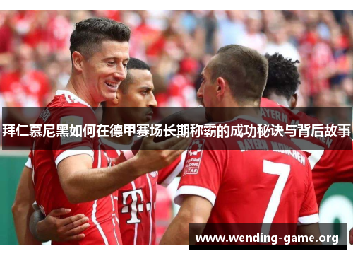 拜仁慕尼黑如何在德甲赛场长期称霸的成功秘诀与背后故事 拜仁慕尼黑如何在德甲赛场长期称霸的成功秘诀与背后故事