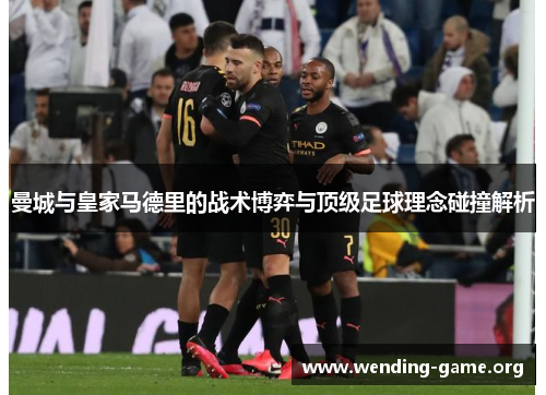 曼城与皇家马德里的战术博弈与顶级足球理念碰撞解析