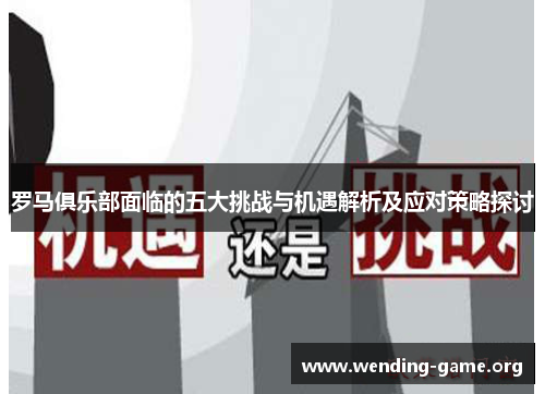 罗马俱乐部面临的五大挑战与机遇解析及应对策略探讨 罗马俱乐部面临的五大挑战与机遇解析及应对策略探讨