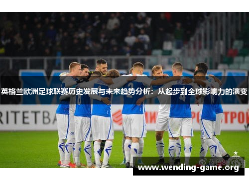 英格兰欧洲足球联赛历史发展与未来趋势分析:从起步到全球影响力的演变 英格兰欧洲足球联赛历史发展与未来趋势分析:从起步到全球影响力的演变