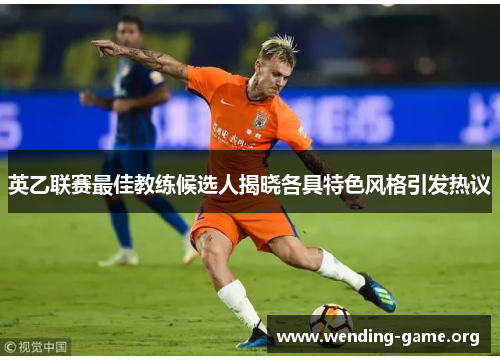 英乙联赛最佳教练候选人揭晓各具特色风格引发热议 英乙联赛最佳教练候选人揭晓各具特色风格引发热议