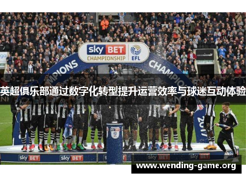 英超俱乐部通过数字化转型提升运营效率与球迷互动体验 英超俱乐部通过数字化转型提升运营效率与球迷互动体验