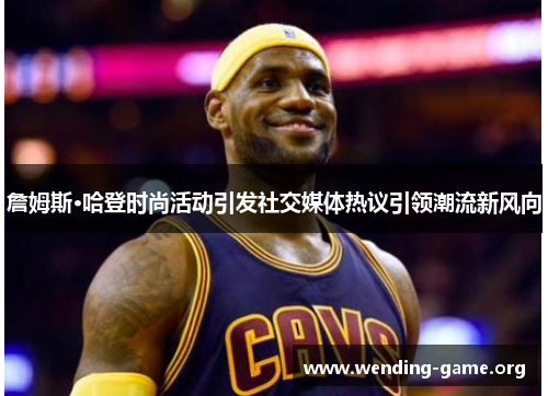 詹姆斯·哈登时尚活动引发社交媒体热议引领潮流新风向 詹姆斯·哈登时尚活动引发社交媒体热议引领潮流新风向