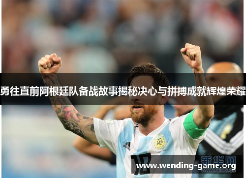 勇往直前阿根廷队备战故事揭秘决心与拼搏成就辉煌荣耀