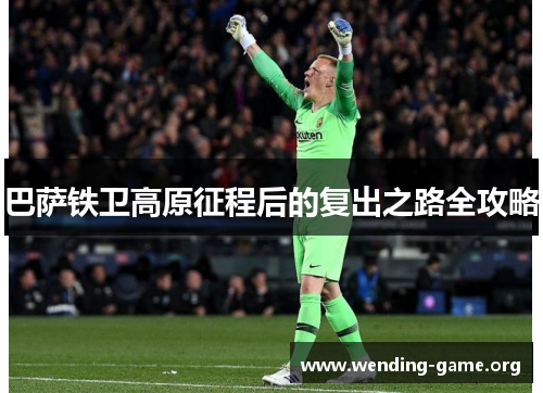 巴萨铁卫高原征程后的复出之路全攻略 巴萨铁卫高原征程后的复出之路全攻略