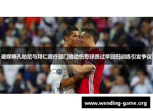 德媒曝孔帕尼与拜仁医疗部门推动伤愈球员过早回归训练引发争议