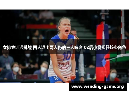 女排集训遇挑战 两人退出两人伤病三人缺席 02后小将担任核心角色 女排集训遇挑战 两人退出两人伤病三人缺席 02后小将担任核心角色