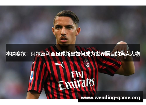 本纳赛尔：阿尔及利亚足球新星如何成为世界瞩目的焦点人物
