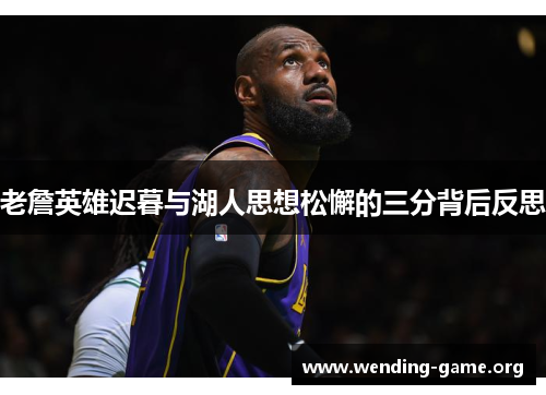 老詹英雄迟暮与湖人思想松懈的三分背后反思 老詹英雄迟暮与湖人思想松懈的三分背后反思
