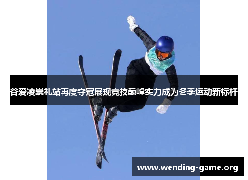 谷爱凌崇礼站再度夺冠展现竞技巅峰实力成为冬季运动新标杆 谷爱凌崇礼站再度夺冠展现竞技巅峰实力成为冬季运动新标杆