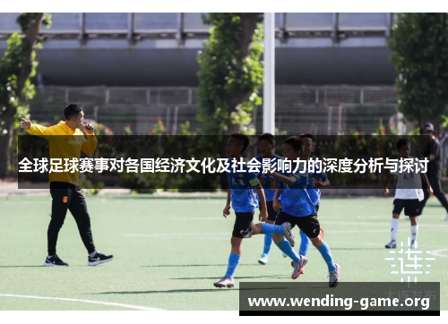 全球足球赛事对各国经济文化及社会影响力的深度分析与探讨 全球足球赛事对各国经济文化及社会影响力的深度分析与探讨
