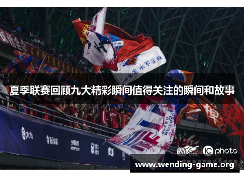夏季联赛回顾九大精彩瞬间值得关注的瞬间和故事 夏季联赛回顾九大精彩瞬间值得关注的瞬间和故事