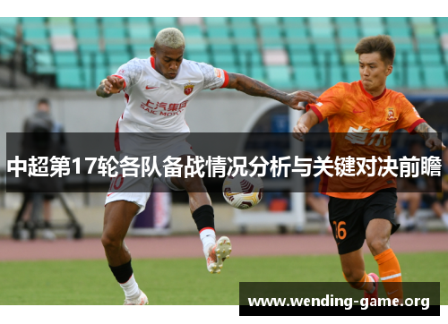 中超第17轮各队备战情况分析与关键对决前瞻 中超第17轮各队备战情况分析与关键对决前瞻