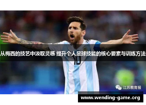 从梅西的技艺中汲取灵感 提升个人足球技能的核心要素与训练方法 从梅西的技艺中汲取灵感 提升个人足球技能的核心要素与训练方法