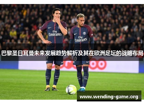 巴黎圣日耳曼未来发展趋势解析及其在欧洲足坛的战略布局