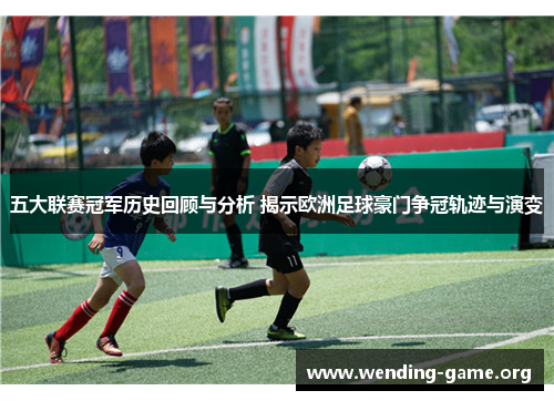 五大联赛冠军历史回顾与分析 揭示欧洲足球豪门争冠轨迹与演变 五大联赛冠军历史回顾与分析 揭示欧洲足球豪门争冠轨迹与演变