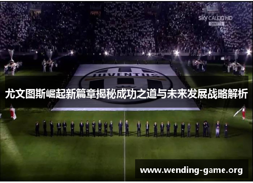 尤文图斯崛起新篇章揭秘成功之道与未来发展战略解析