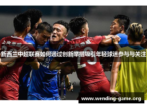 新西兰中超联赛如何通过创新举措吸引年轻球迷参与与关注