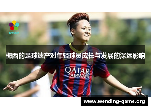 梅西的足球遗产对年轻球员成长与发展的深远影响