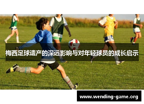 梅西足球遗产的深远影响与对年轻球员的成长启示 梅西足球遗产的深远影响与对年轻球员的成长启示