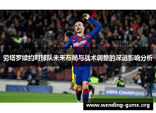 劳塔罗续约对球队未来布局与战术调整的深远影响分析 劳塔罗续约对球队未来布局与战术调整的深远影响分析