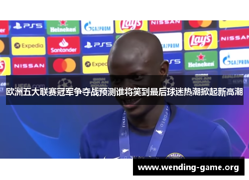 欧洲五大联赛冠军争夺战预测谁将笑到最后球迷热潮掀起新高潮