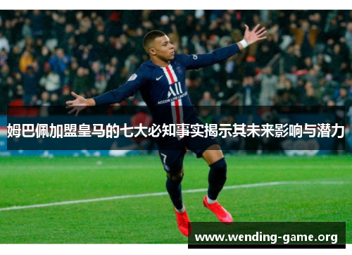 姆巴佩加盟皇马的七大必知事实揭示其未来影响与潜力