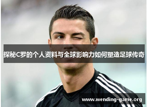 探秘C罗的个人资料与全球影响力如何塑造足球传奇