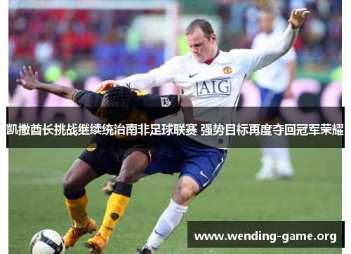 凯撒酋长挑战继续统治南非足球联赛 强势目标再度夺回冠军荣耀