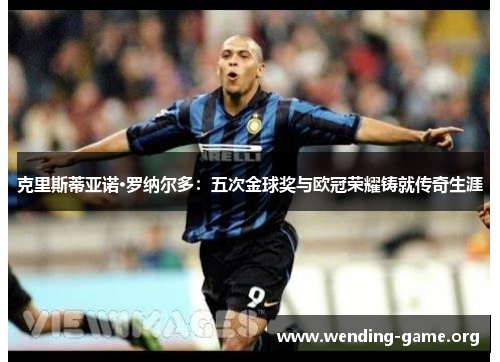 克里斯蒂亚诺·罗纳尔多：五次金球奖与欧冠荣耀铸就传奇生涯