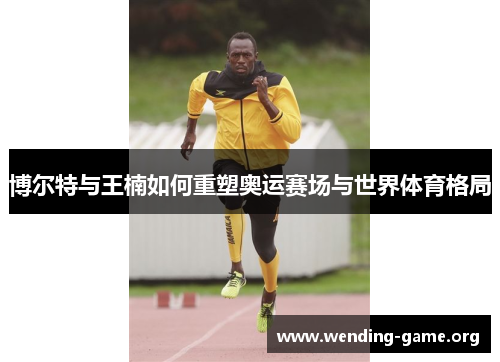博尔特与王楠如何重塑奥运赛场与世界体育格局