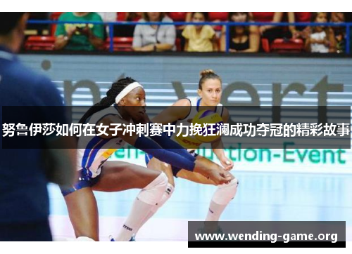 努鲁伊莎如何在女子冲刺赛中力挽狂澜成功夺冠的精彩故事