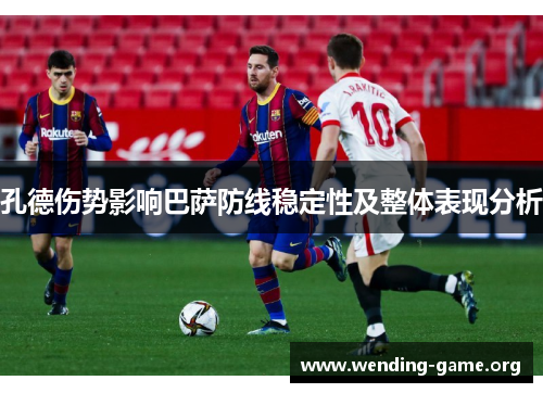 孔德伤势影响巴萨防线稳定性及整体表现分析 孔德伤势影响巴萨防线稳定性及整体表现分析