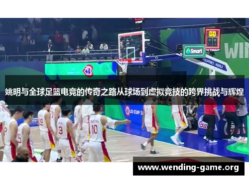 姚明与全球足篮电竞的传奇之路从球场到虚拟竞技的跨界挑战与辉煌