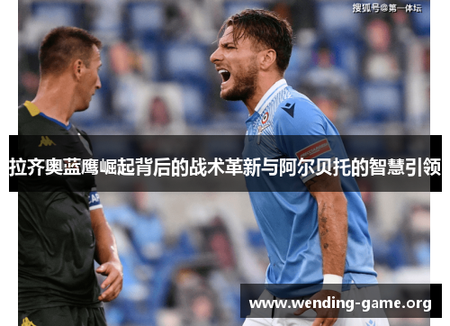 拉齐奥蓝鹰崛起背后的战术革新与阿尔贝托的智慧引领