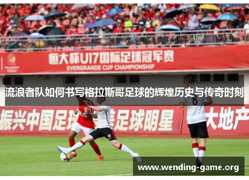 流浪者队如何书写格拉斯哥足球的辉煌历史与传奇时刻