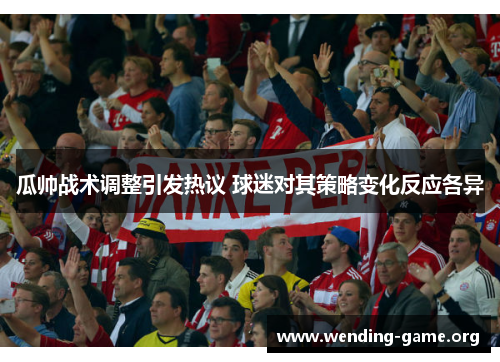 瓜帅战术调整引发热议 球迷对其策略变化反应各异